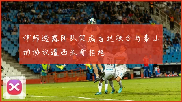 律师透露团队促成吉达联合与泰山的协议遭西米奇拒绝