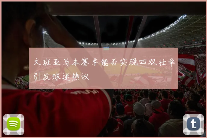 文班亚马本赛季能否实现四双壮举引发球迷热议