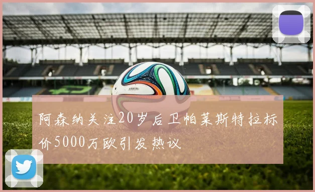 阿森纳关注20岁后卫帕莱斯特拉标价5000万欧引发热议