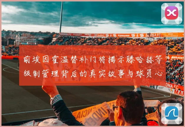 前埃因霍温替补门将揭示滕哈赫等级制管理背后的真实故事与球员心声