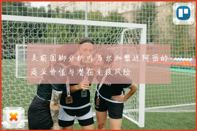 美前国脚分析内马尔加盟迈阿密的商业价值与潜在竞技风险