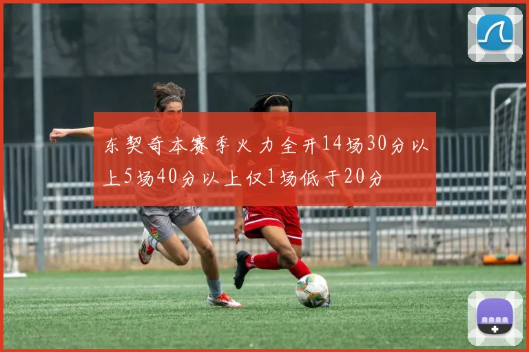 东契奇本赛季火力全开14场30分以上5场40分以上仅1场低于20分
