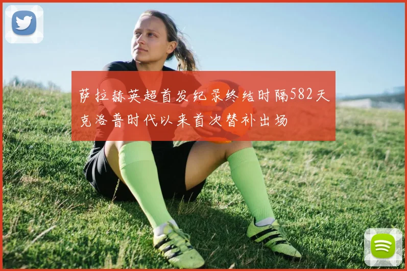 萨拉赫英超首发纪录终结时隔582天克洛普时代以来首次替补出场