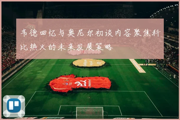 韦德回忆与奥尼尔初谈内容聚焦科比热火的未来发展策略