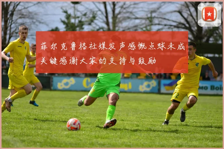 菲尔克鲁格社媒发声感慨点球未成关键感谢大家的支持与鼓励