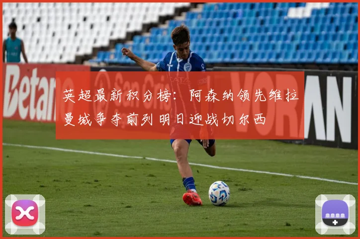 英超最新积分榜：阿森纳领先维拉曼城争夺前列明日迎战切尔西