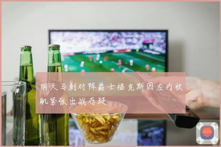 明天马刺对阵爵士福克斯因左内收肌紧张出战存疑