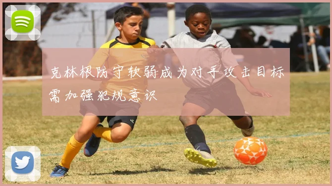 克林根防守软弱成为对手攻击目标需加强犯规意识