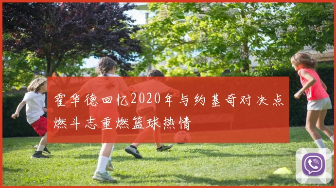 霍华德回忆2020年与约基奇对决点燃斗志重燃篮球热情