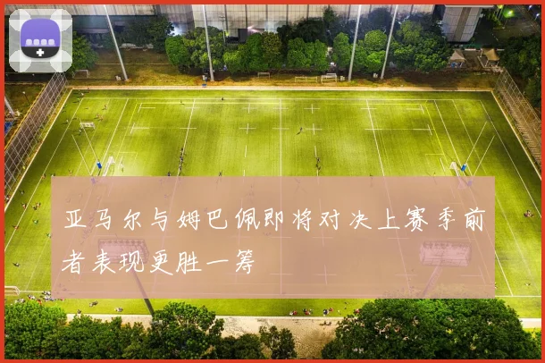 亚马尔与姆巴佩即将对决上赛季前者表现更胜一筹