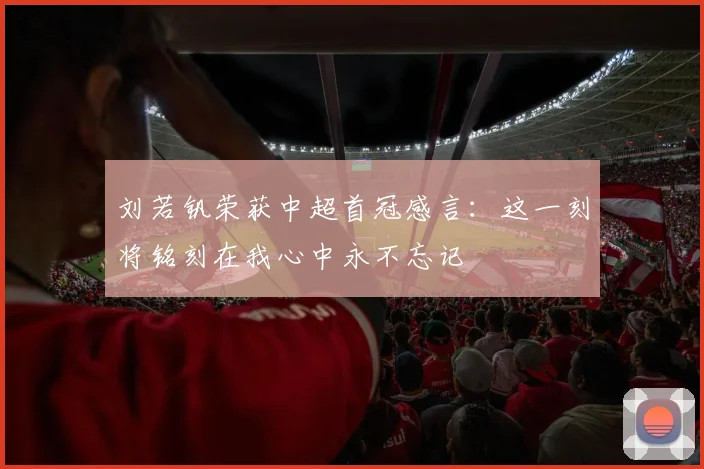 刘若钒荣获中超首冠感言：这一刻将铭刻在我心中永不忘记