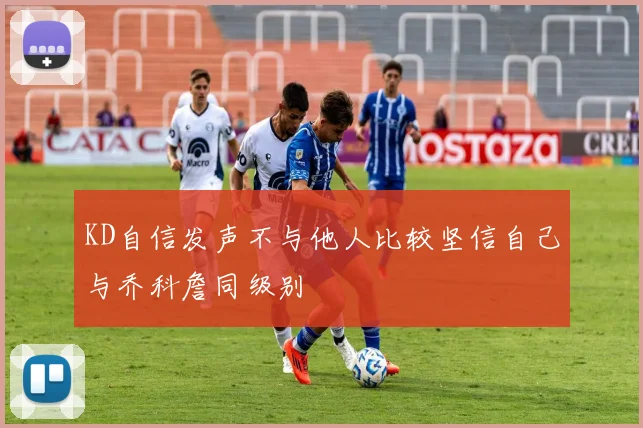 KD自信发声不与他人比较坚信自己与乔科詹同级别