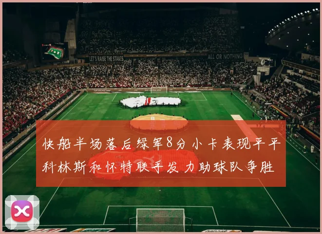 快船半场落后绿军8分小卡表现平平科林斯和怀特联手发力助球队争胜