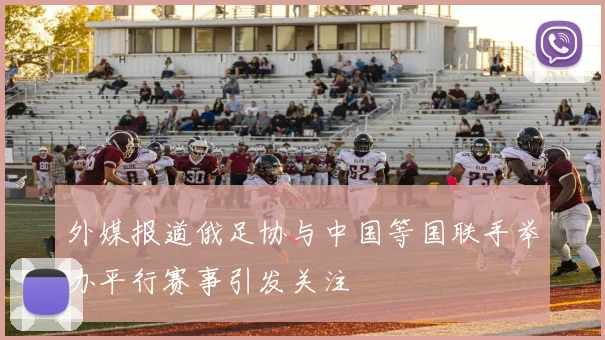 外媒报道俄足协与中国等国联手举办平行赛事引发关注